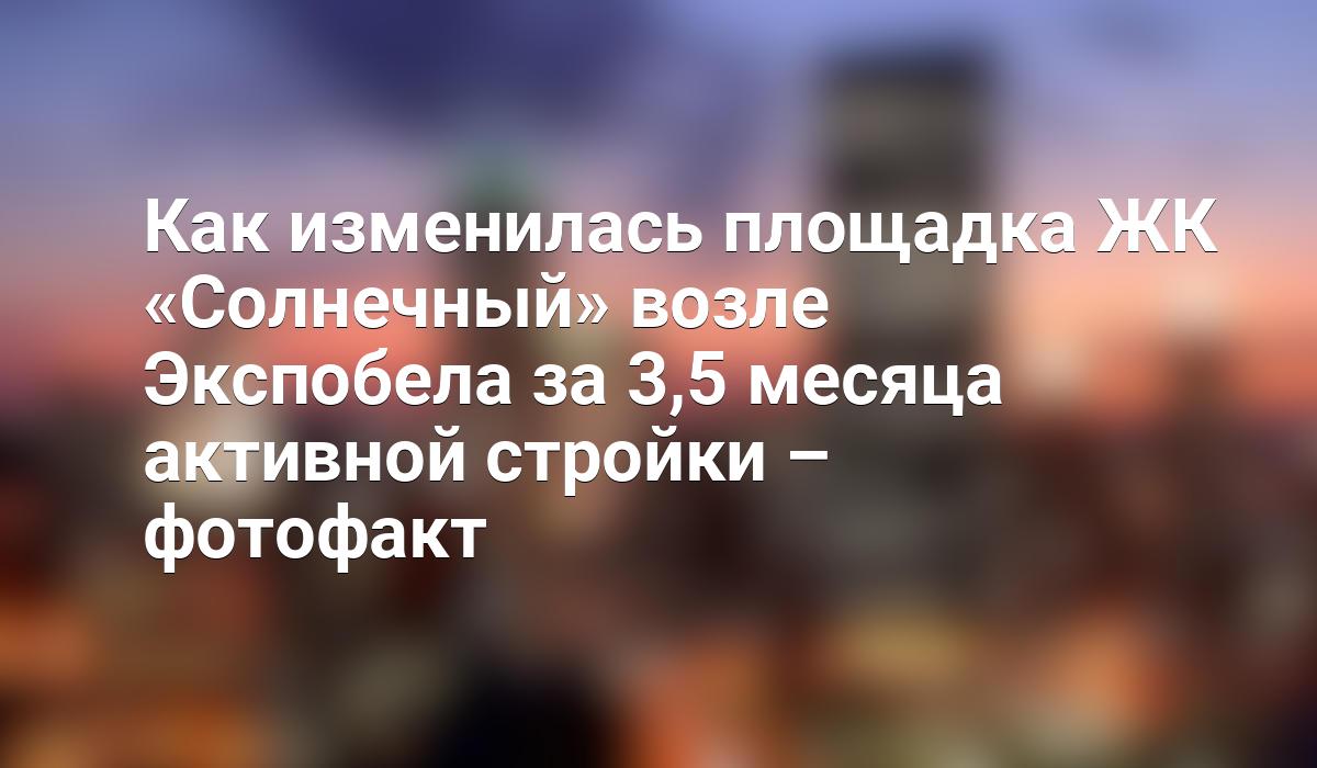 Как изменилась площадка ЖК «Солнечный» возле Экспобела за 3,5 месяца  активной стройки – фотофакт - Telegraf.news