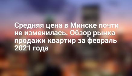 Средняя цена в Минске почти не изменилась. Обзор рынка продажи квартир за февраль 2021 года