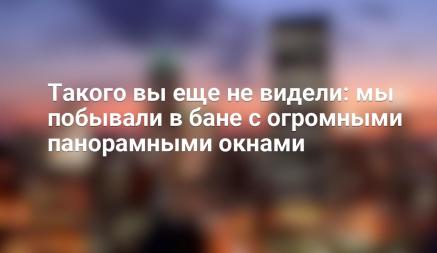 Такого вы еще не видели: мы побывали в бане с огромными панорамными окнами