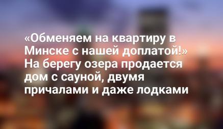 «Обменяем на квартиру в Минске с нашей доплатой!» На берегу озера продается дом с сауной, двумя причалами и даже лодками