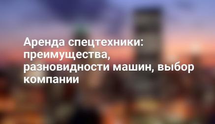 Аренда спецтехники: преимущества, разновидности машин, выбор компании