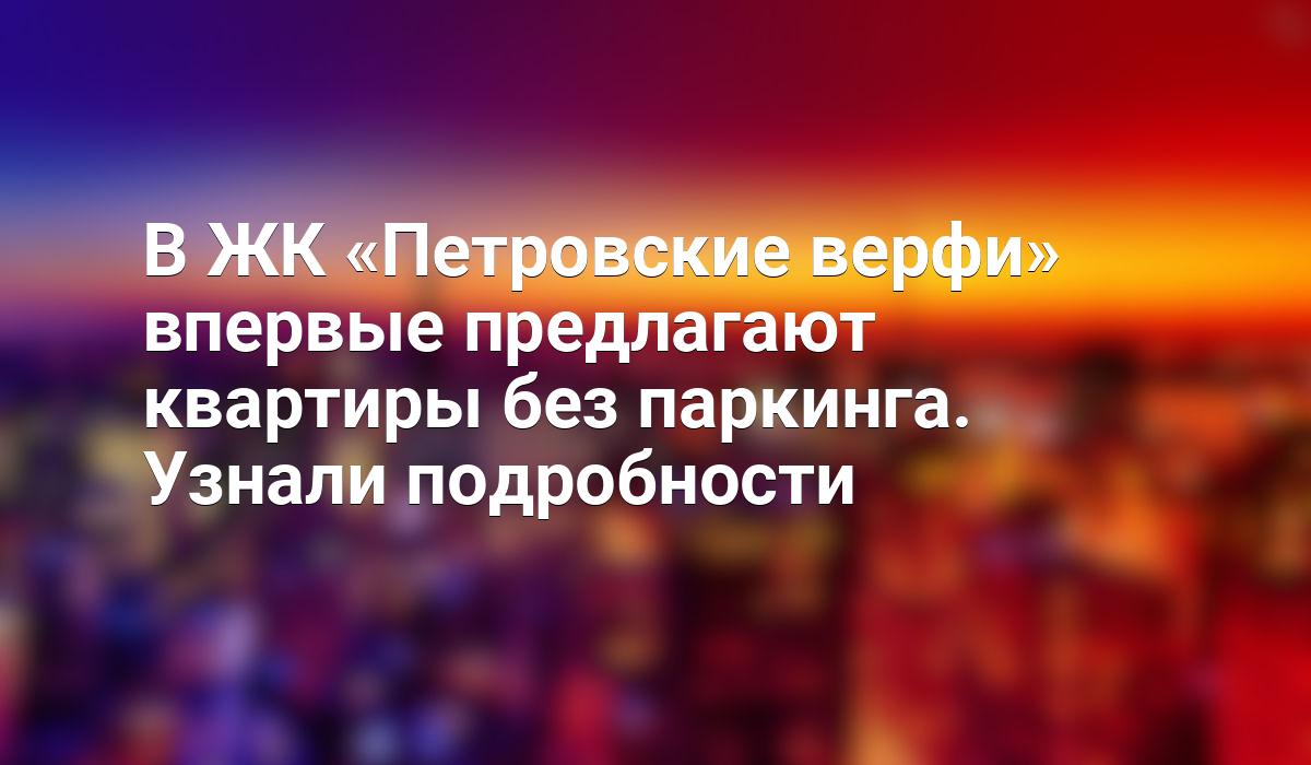 В ЖК «Петровские верфи» впервые предлагают квартиры без паркинга. Узнали  подробности - Telegraf.news