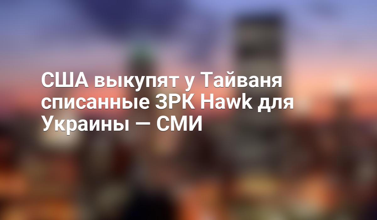 США выкупят у Тайваня списанные ЗРК Hawk для Украины - СМИ - Telegraf.news